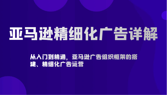 亚马逊精细化广告详解-从入门到精通，亚马逊广告组织框架的搭建、精细化广告运营-枫客网创