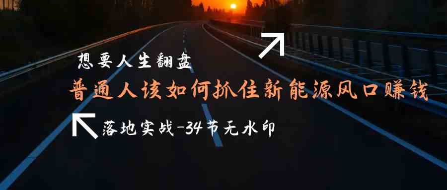 想要人生翻盘，普通人如何抓住新能源风口赚钱，落地实战案例课-枫客网创