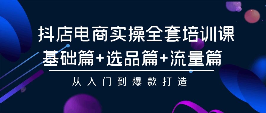 抖店电商实操全套培训课：基础篇+选品篇+流量篇，从入门到爆款打造-枫客网创