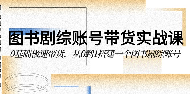 图书剧综账号带货实战课，0基础极速带货，从0到1搭建一个图书剧综账号-枫客网创