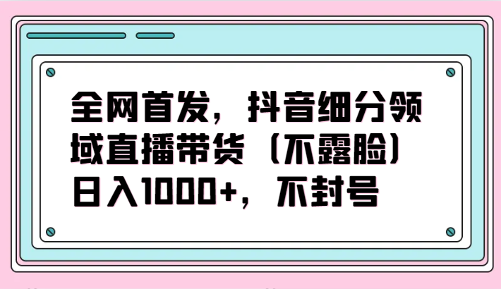 全网首发，抖音细分领域直播带货（不露脸）项目，日入1000+，不封号-枫客网创