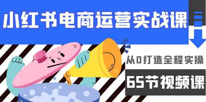 小红书电商运营实战课，​从0打造全程实操（63节视频课）-枫客网创