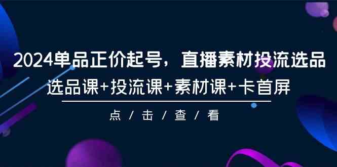 2024单品正价起号，直播素材投流选品，选品课+投流课+素材课+卡首屏（100节课）-枫客网创