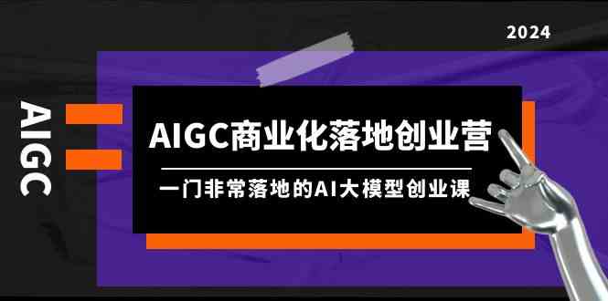 AIGC商业化落地创业营，一门非常落地的AI大模型创业课（61节课+资料）-枫客网创