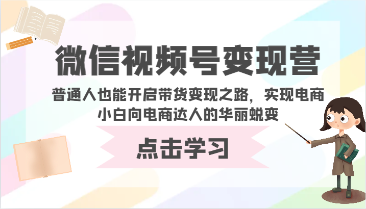 微信视频号变现营-普通人也能开启带货变现之路，实现电商小白向电商达人的华丽蜕变-枫客网创