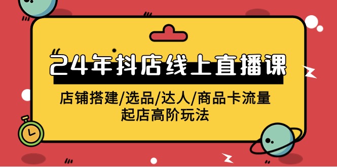 2024抖店线上直播课，店铺搭建/选品/达人/商品卡流量/起店高阶玩法-枫客网创