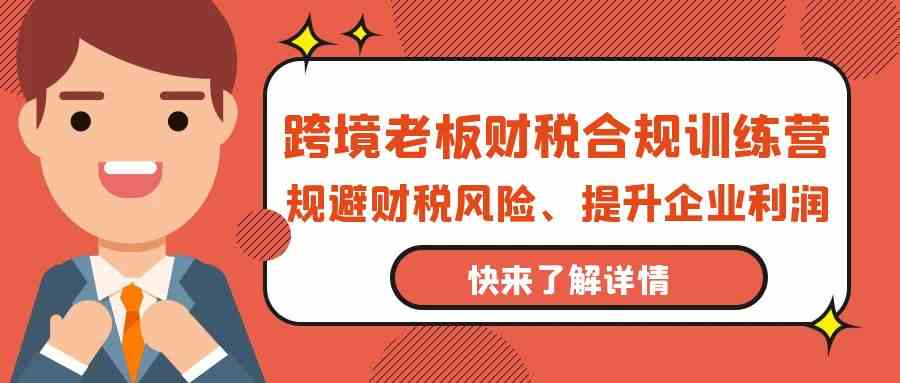 跨境老板财税合规训练营，规避财税风险、提升企业利润-枫客网创