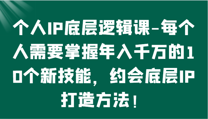 个人IP底层逻辑-​掌握年入千万的10个新技能，约会底层IP的打造方法！-枫客网创