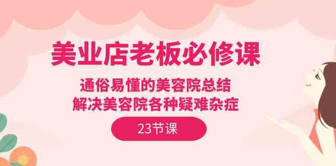 美业店老板必修课：通俗易懂的美容院总结，解决美容院各种疑难杂症（23节）-枫客网创