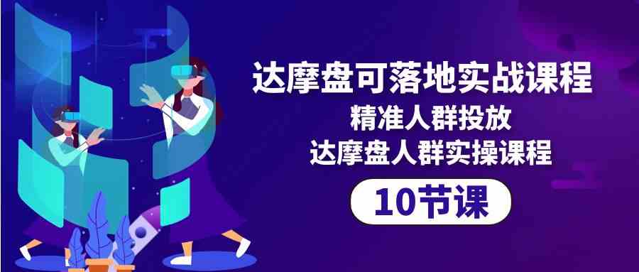 达摩盘可落地实战课程，精准人群投放，达摩盘人群实操课程（10节课）-枫客网创