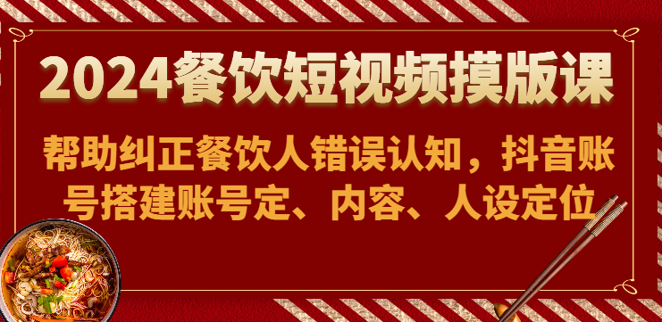 2024餐饮短视频摸版课-帮助纠正餐饮人错误认知，抖音账号搭建账号定、内容、人设定位-枫客网创