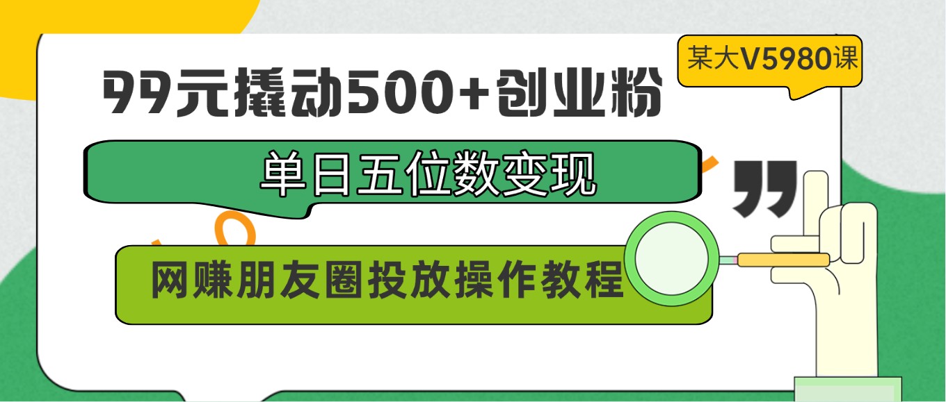 99元撬动500+创业粉，单日五位数变现，网赚朋友圈投放操作教程价值5980！-枫客网创