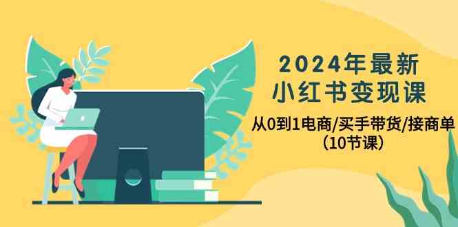 2024年最新小红书变现课，从0到1电商/买手带货/接商单（10节课）-枫客网创