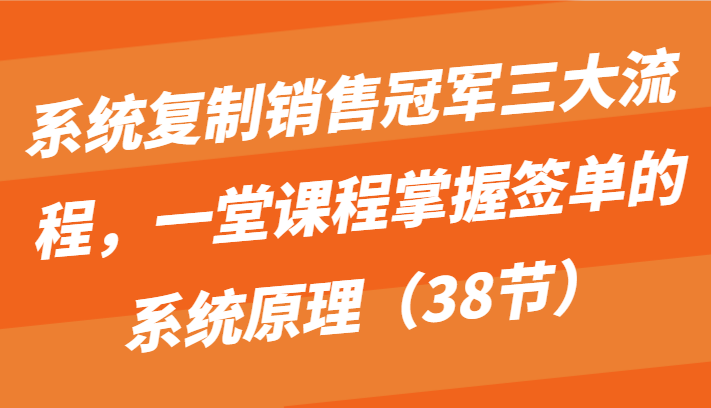 系统复制销售冠军三大流程，一堂课程掌握签单的系统原理（38节）-枫客网创