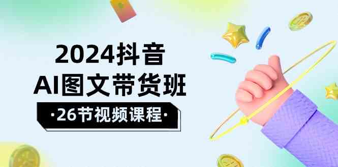 2024抖音AI图文带货班：在这个赛道上乘风破浪拿到好效果（26节课）-枫客网创