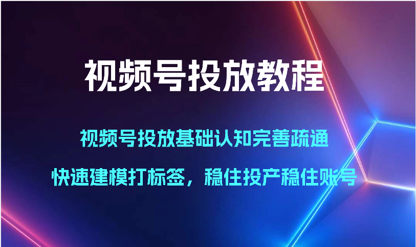 视频号投放教程-视频号投放基础认知完善疏通，快速建模打标签，稳住投产稳住账号-枫客网创