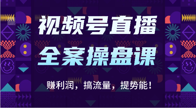 视频号直播全案操盘课：赚利润，搞流量，提势能！（16节课）-枫客网创