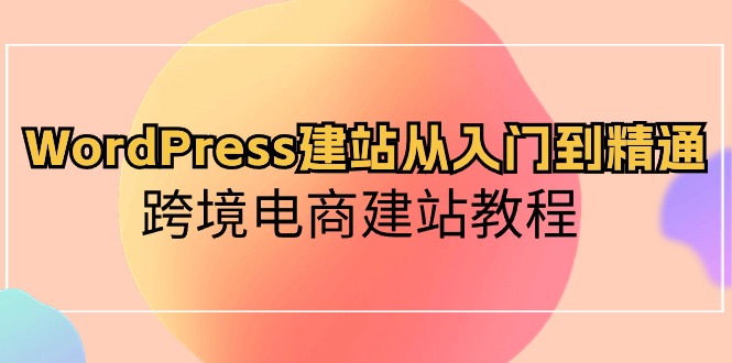 WordPress建站从入门到精通，跨境电商建站教程（60节课）-枫客网创