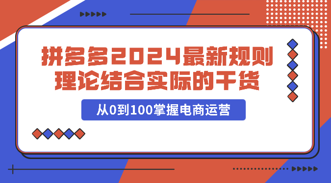 拼多多2024最新规则理论结合实际的干货，从0到100掌握电商运营-枫客网创