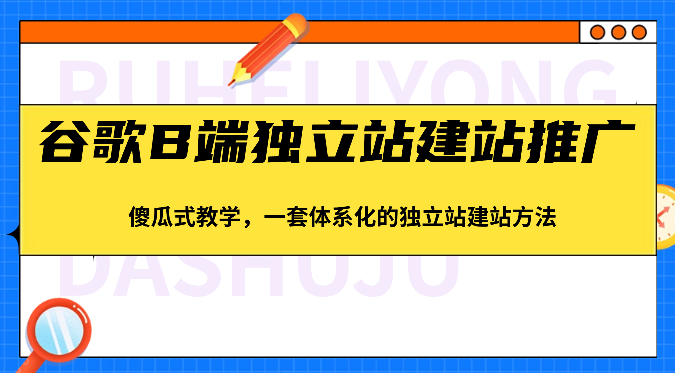 谷歌B端独立站建站推广，傻瓜式教学，一套体系化的独立站建站方法（83节）-枫客网创