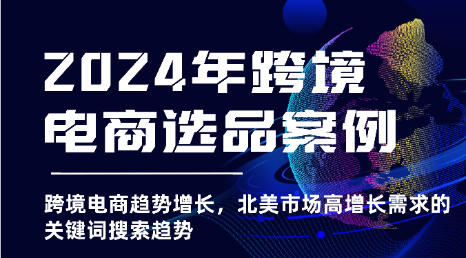 2024年跨境电商选品案例-跨境电商趋势增长，北美市场高增长需求的关键词搜索趋势-枫客网创