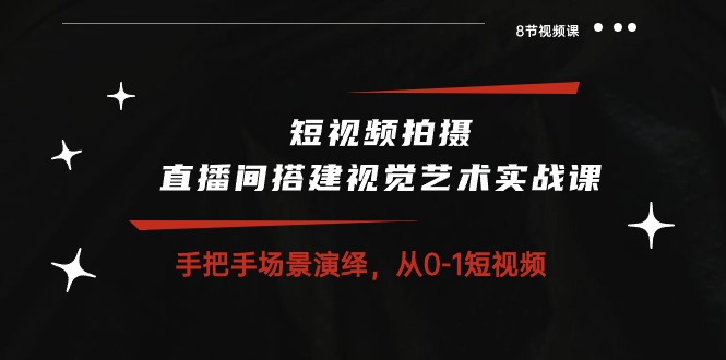 短视频拍摄+直播间搭建视觉艺术实战课：手把手场景演绎从0-1短视频（8节课）-枫客网创