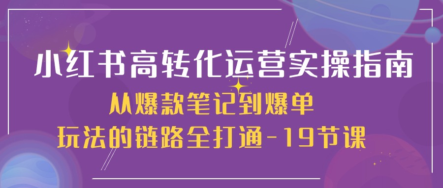 小红书高转化运营实操指南，从爆款笔记到爆单玩法的链路全打通（19节课）-枫客网创