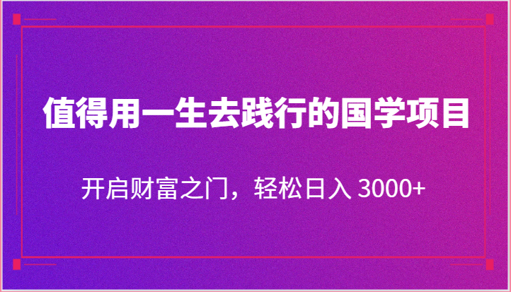 值得用一生去践行的国学项目，开启财富之门，轻松日入 3000+-枫客网创