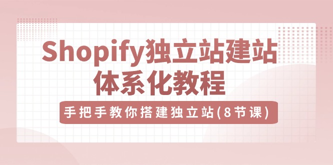 Shopify独立站建站体系化教程，手把手教你搭建独立站（8节视频课）-枫客网创