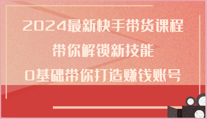 2024最新快手带货课程，带你解锁新技能，0基础带你打造赚钱账号-枫客网创