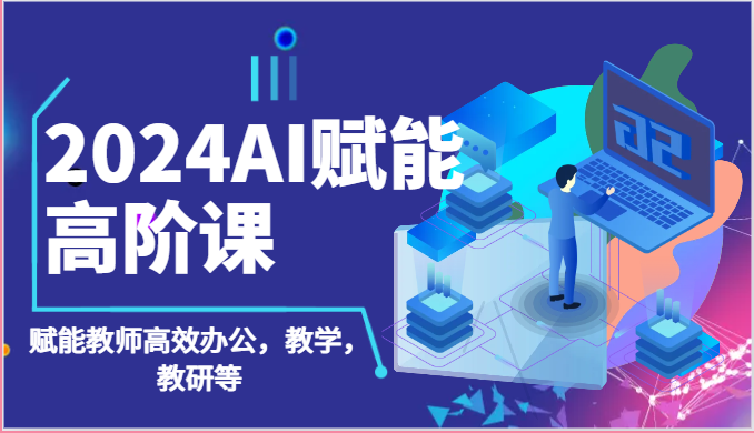 2024AI赋能高阶课：AI赋能教师高效办公，教学，教研等（87节）-枫客网创