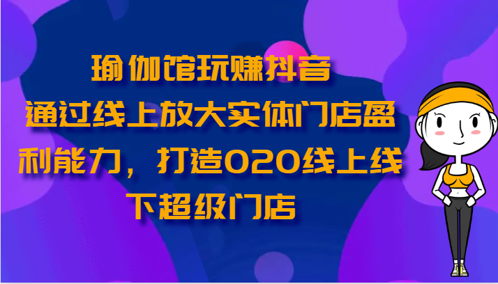 瑜伽馆玩赚抖音-通过线上放大实体门店盈利能力，打造O2O线上线下超级门店-枫客网创