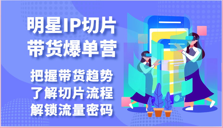 明星IP切片带货爆单营-把握带货趋势，了解切片流程，解锁流量密码（69节）-枫客网创