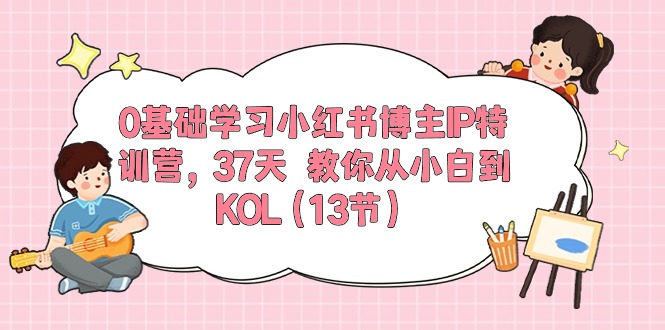 0基础学习小红书博主IP特训营【第5期】，37天教你从小白到KOL（13节）-枫客网创