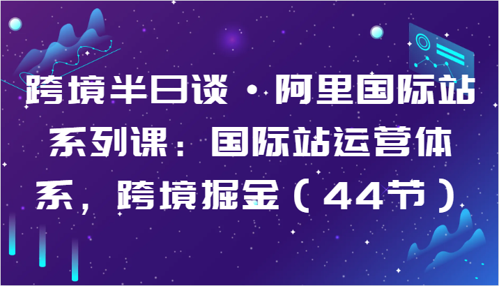 跨境半日谈·阿里国际站系列课：国际站运营体系，跨境掘金（44节）-枫客网创