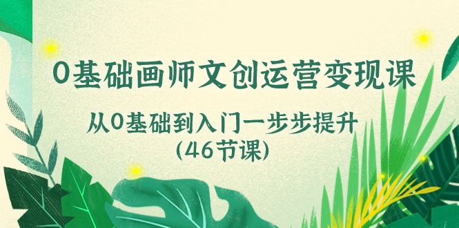 0基础画师文创运营变现课，从0基础到入门一步步提升（46节课）-枫客网创