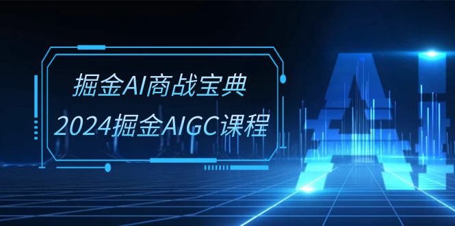 掘金AI商战宝典系统班：2024掘金AIGC课程（30节视频课）-枫客网创