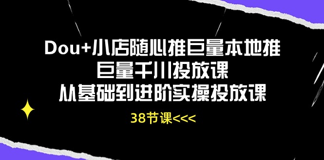 Dou+小店随心推巨量本地推巨量千川投放课，从基础到进阶实操投放课（38节）-枫客网创