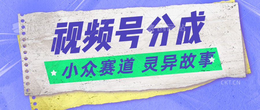 视频号分成掘金小众赛道 灵异故事，普通人都能做得好的副业-枫客网创