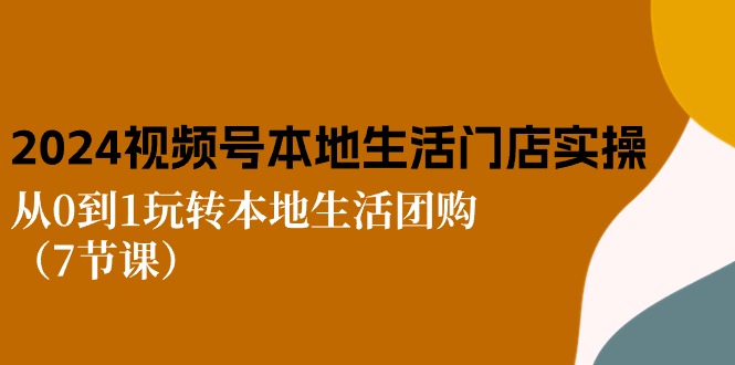 2024视频号短视频本地生活门店实操：从0到1玩转本地生活团购（7节课）-枫客网创