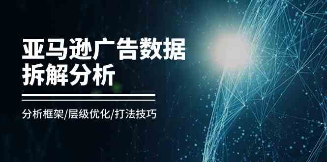 亚马逊广告数据拆解分析，分析框架/层级优化/打法技巧（8节课）-枫客网创