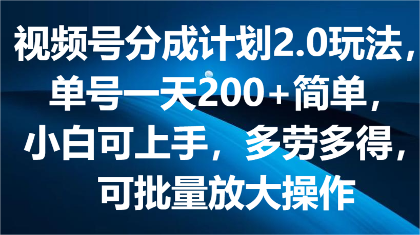 视频号分成计划2.0玩法，单号一天200+简单，小白可上手，多劳多得，可批量放大操作-枫客网创