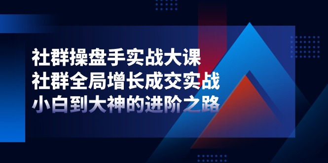 社群操盘手实战大课：社群全局增长成交实战，小白到大神的进阶之路-枫客网创