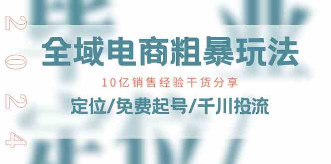 全域电商粗暴玩法课：10亿销售经验干货分享！定位/免费起号/千川投流-枫客网创