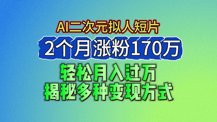 2024最新蓝海AI生成二次元拟人短片，2个月涨粉170万，轻松月入过万，揭秘多种变现方式-枫客网创