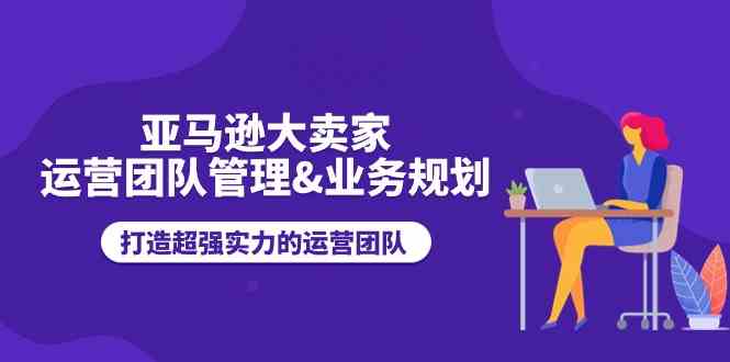 亚马逊大卖家运营团队管理&业务规划，打造超强实力的运营团队-枫客网创