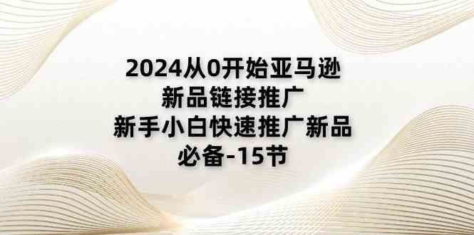 2024从0开始亚马逊新品链接推广，新手小白快速推广新品的必备（15节）-枫客网创