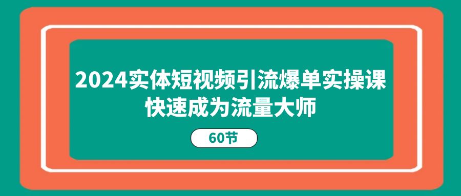 2024实体短视频引流爆单实操课，快速成为流量大师（60节）-枫客网创