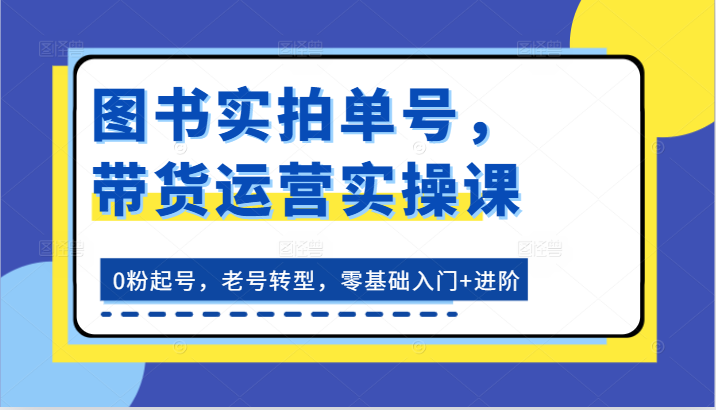 图书实拍单号，带货运营实操课：0粉起号，老号转型，零基础入门+进阶-枫客网创