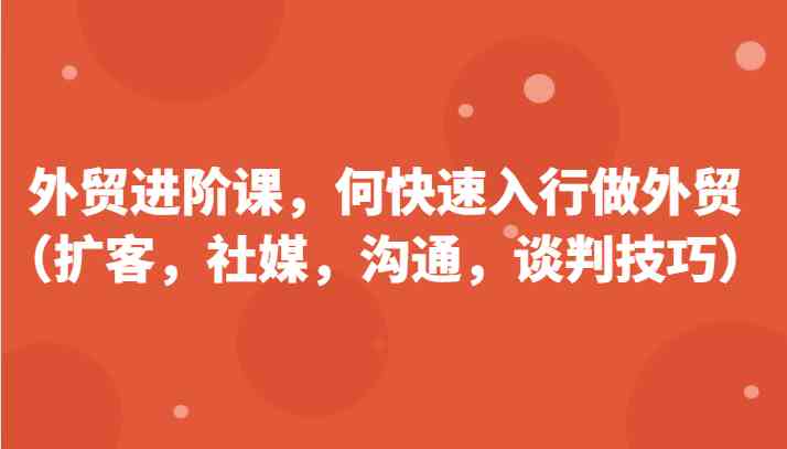 外贸进阶课，帮助你了解如何快速入行做外贸（扩客，社媒，沟通，谈判技巧）更新180节-枫客网创